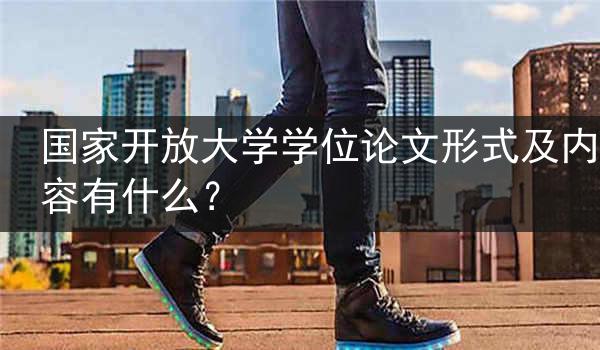 国家开放大学学位论文形式及内容有什么？