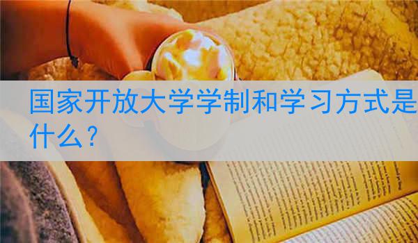国家开放大学学制和学习方式是什么？