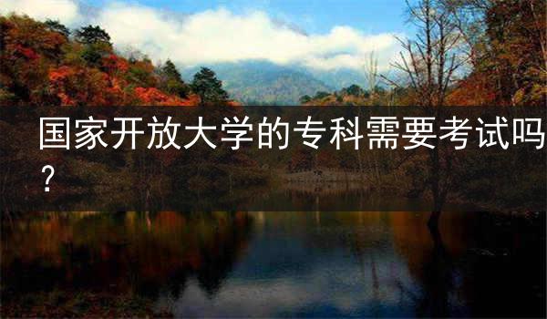 国家开放大学的专科需要考试吗？