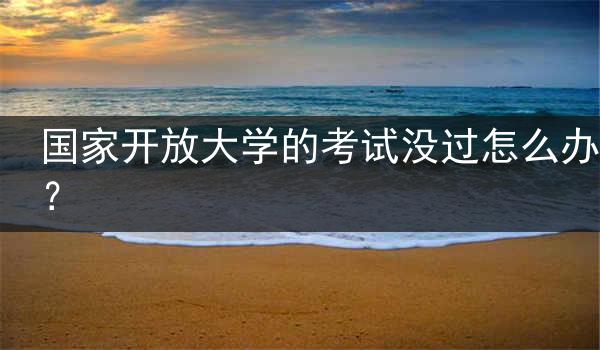 国家开放大学的考试没过怎么办？