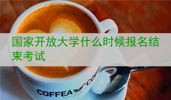 国家开放大学什么时候报名结束考试