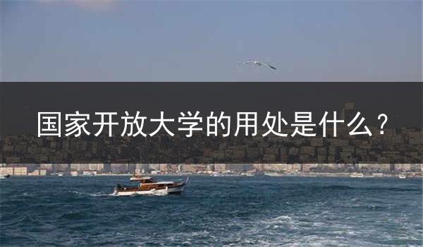 国家开放大学的用处是什么？