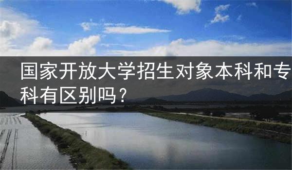 国家开放大学招生对象本科和专科有区别吗？