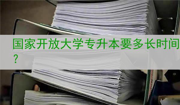 国家开放大学专升本要多长时间？