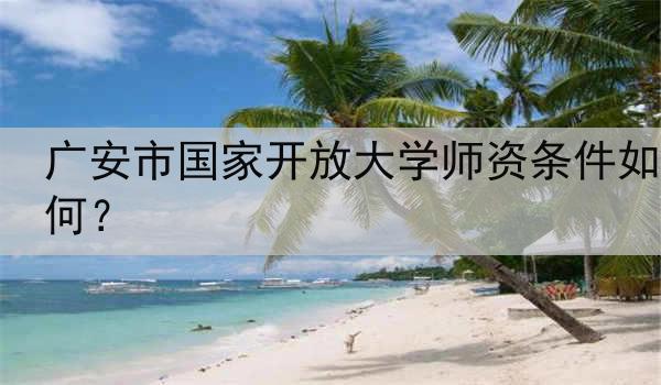 广安市国家开放大学师资条件如何？