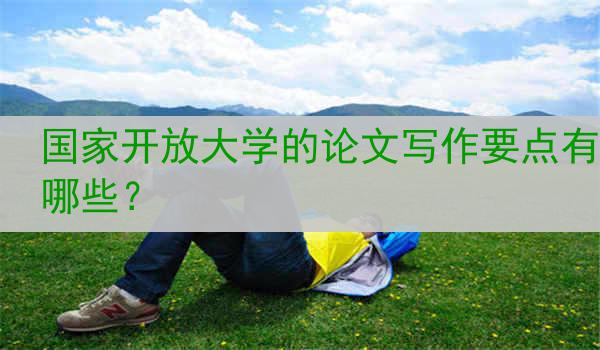 国家开放大学的论文写作要点有哪些？