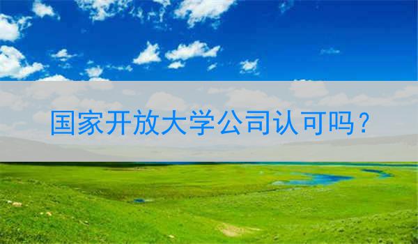 国家开放大学公司认可吗？