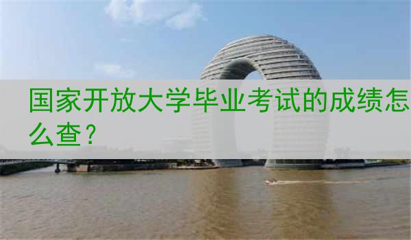 国家开放大学毕业考试的成绩怎么查？