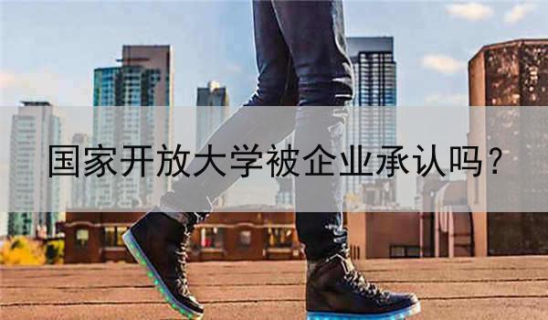 国家开放大学被企业承认吗？