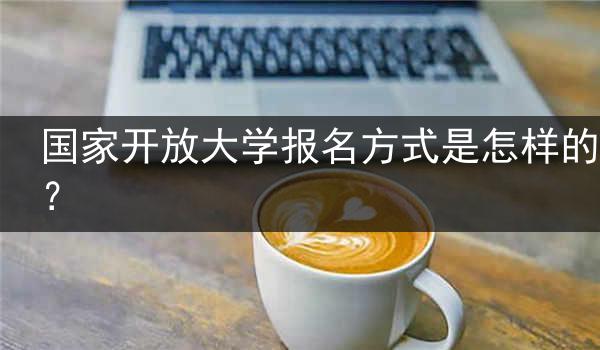 国家开放大学报名方式是怎样的？