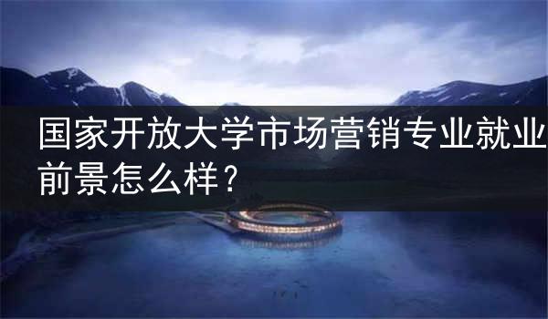 国家开放大学市场营销专业就业前景怎么样？