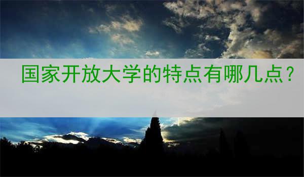 国家开放大学的特点有哪几点？