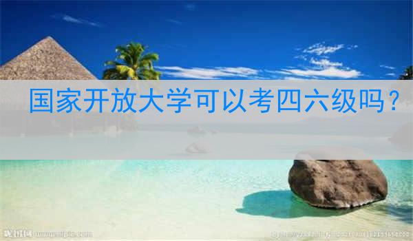 国家开放大学可以考四六级吗？