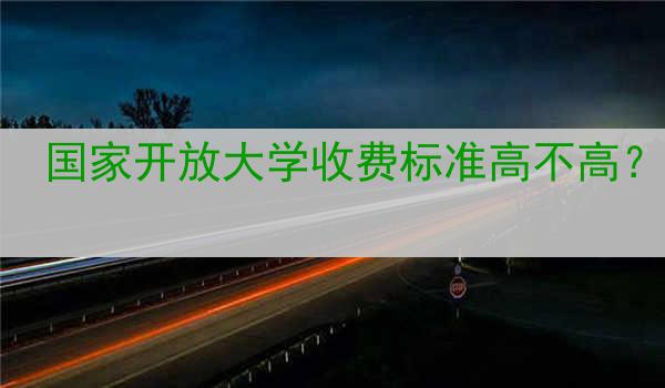 国家开放大学收费标准高不高？