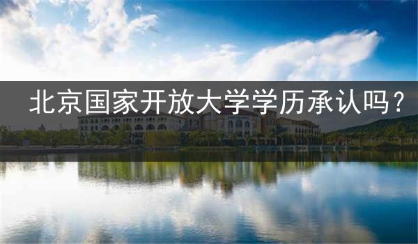 北京国家开放大学学历承认吗？