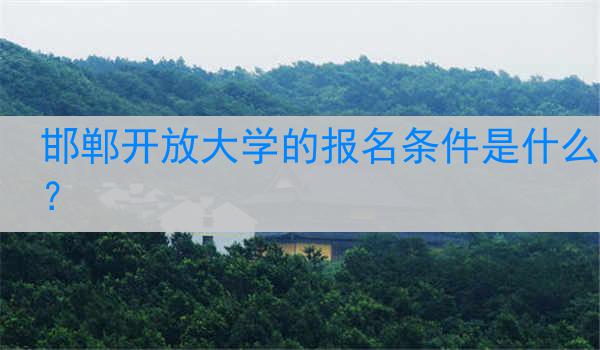 邯郸开放大学的报名条件是什么？
