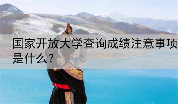 国家开放大学查询成绩注意事项是什么？