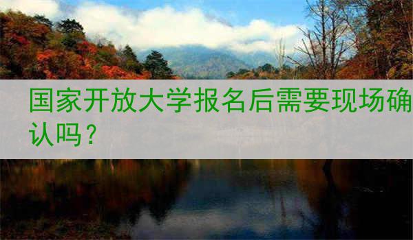 国家开放大学报名后需要现场确认吗？