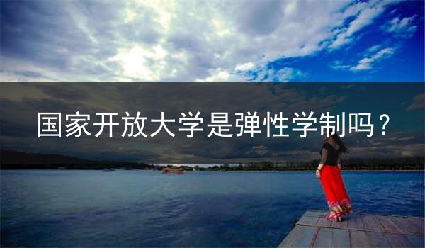 国家开放大学是弹性学制吗？