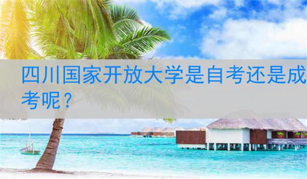 四川国家开放大学是自考还是成考呢？