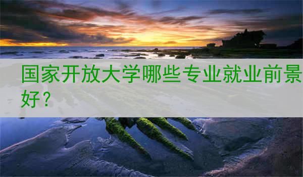 国家开放大学哪些专业就业前景好？