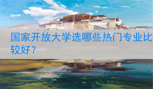 国家开放大学选哪些热门专业比较好？