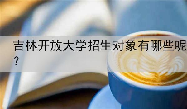 吉林开放大学招生对象有哪些呢？