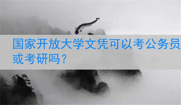 国家开放大学文凭可以考公务员或考研吗？