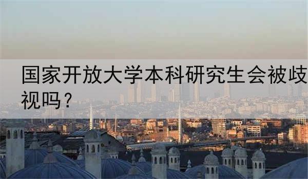 国家开放大学本科研究生会被歧视吗？