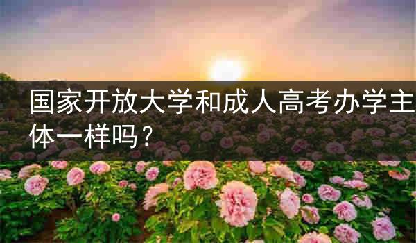 国家开放大学和成人高考办学主体一样吗？