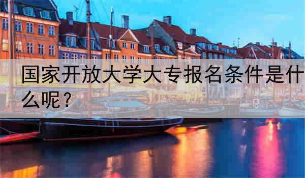 国家开放大学大专报名条件是什么呢？