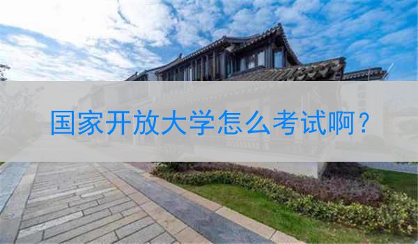 国家开放大学怎么考试啊？