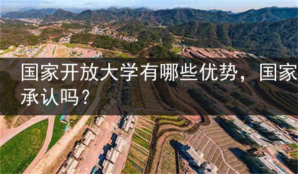 国家开放大学有哪些优势，国家承认吗？