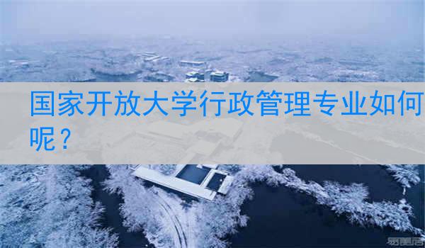 国家开放大学行政管理专业如何呢？