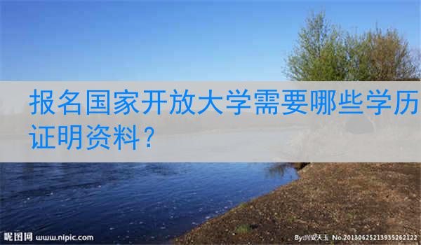 报名国家开放大学需要哪些学历证明资料？