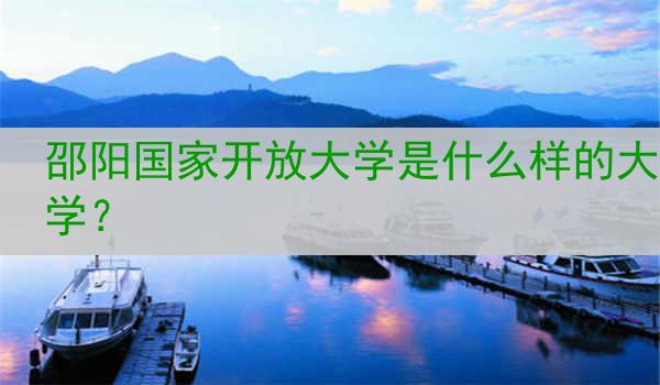 邵阳国家开放大学是什么样的大学？
