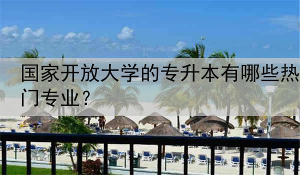 国家开放大学的专升本有哪些热门专业？