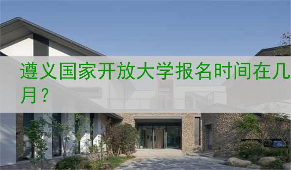 遵义国家开放大学报名时间在几月？