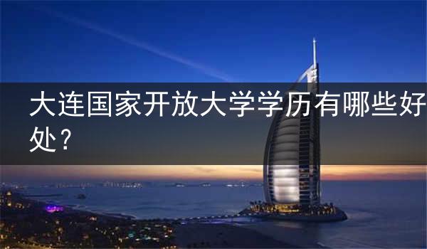 大连国家开放大学学历有哪些好处？