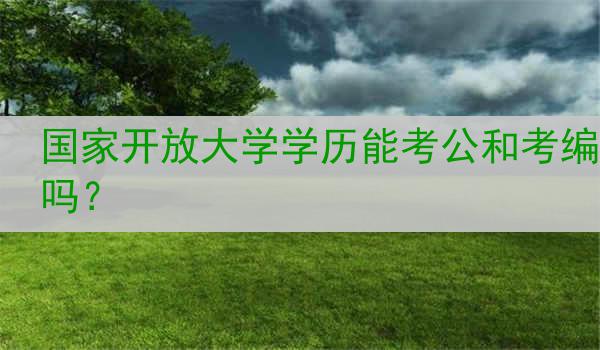 国家开放大学学历能考公和考编吗？