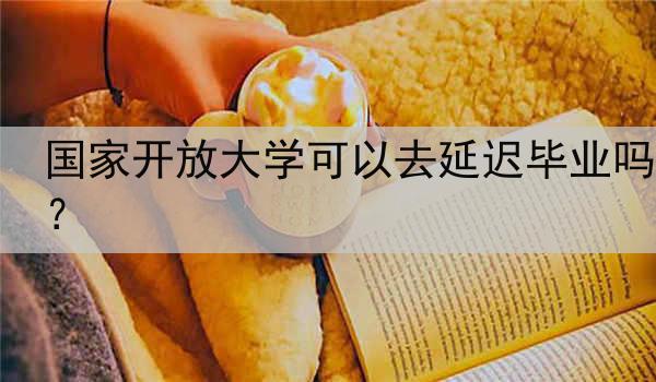 国家开放大学可以去延迟毕业吗？