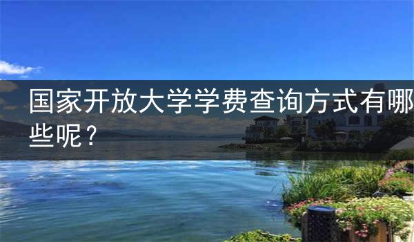国家开放大学学费查询方式有哪些呢？