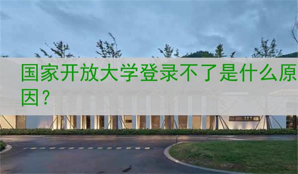 国家开放大学登录不了是什么原因？