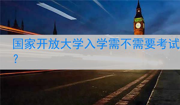 国家开放大学入学需不需要考试？