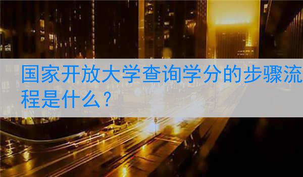国家开放大学查询学分的步骤流程是什么？