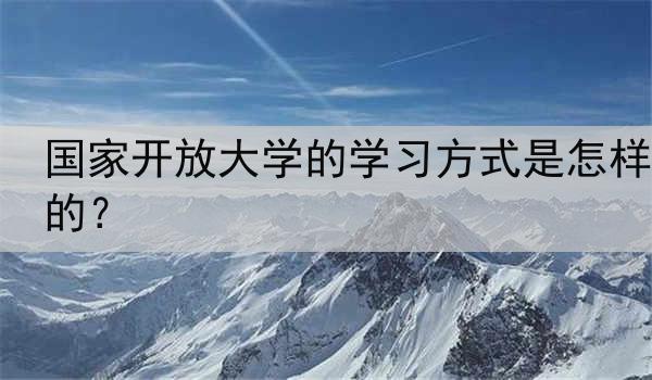 国家开放大学的学习方式是怎样的？