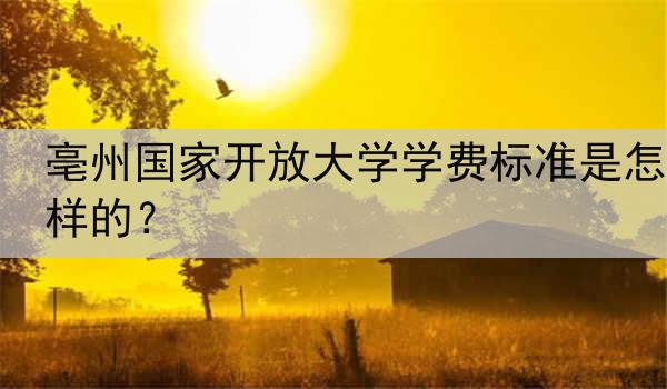 亳州国家开放大学学费标准是怎样的？