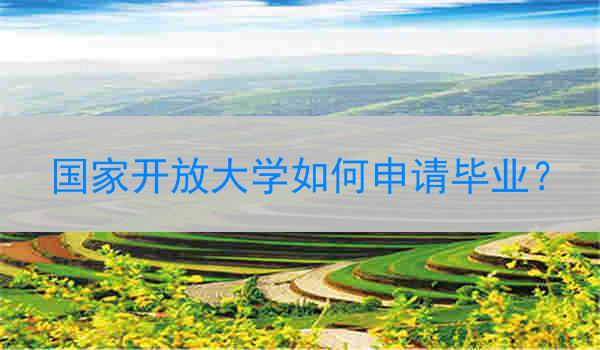 国家开放大学如何申请毕业？