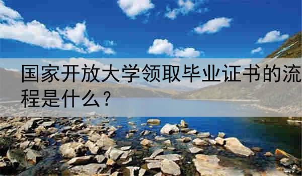 国家开放大学领取毕业证书的流程是什么？