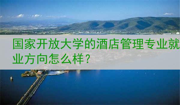 国家开放大学的酒店管理专业就业方向怎么样？